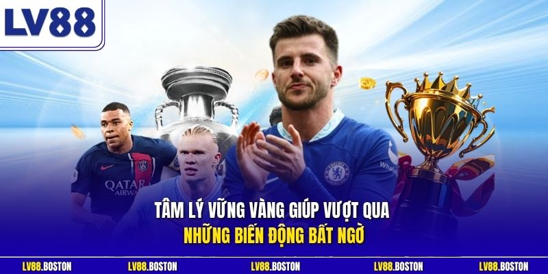 Tâm lý vững vàng giúp vượt qua những biến động bất ngờ